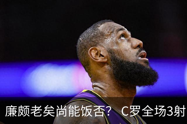 廉颇老矣尚能饭否？ C罗全场3射门0射正表现平淡